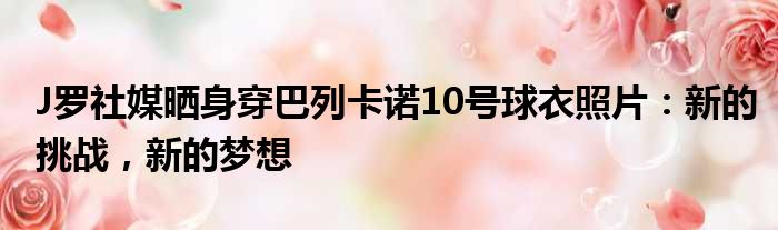 J罗社媒晒身穿巴列卡诺10号球衣照片：新的挑战，新的梦想