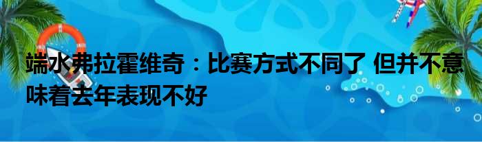 端水弗拉霍维奇：比赛方式不同了 但并不意味着去年表现不好