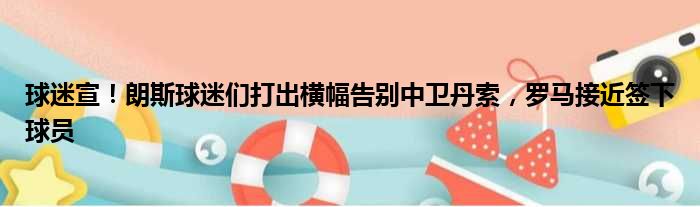 球迷宣！朗斯球迷们打出横幅告别中卫丹索，罗马接近签下球员