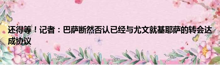 还得等！记者：巴萨断然否认已经与尤文就基耶萨的转会达成协议