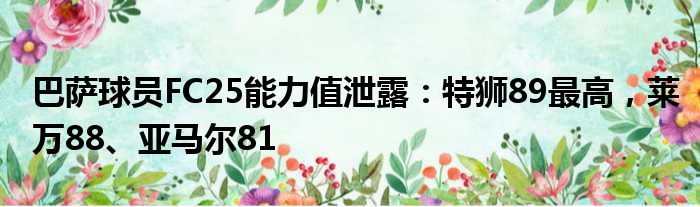 巴萨球员FC25能力值泄露：特狮89最高，莱万88、亚马尔81