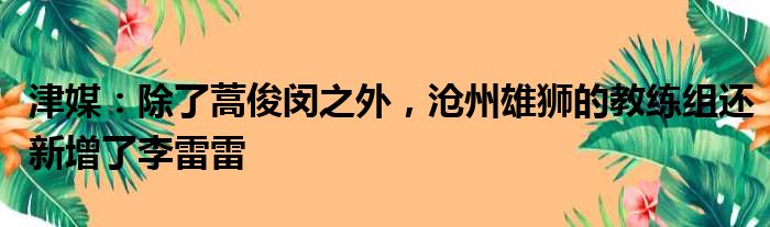 津媒：除了蒿俊闵之外，沧州雄狮的教练组还新增了李雷雷