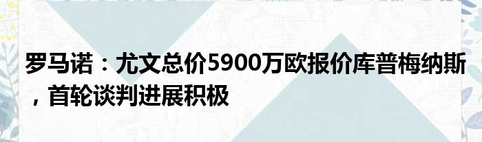 罗马诺：尤文总价5900万欧报价库普梅纳斯，首轮谈判进展积极