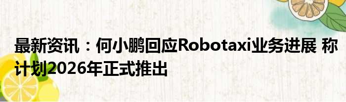 最新资讯：何小鹏回应Robotaxi业务进展 称计划2026年正式推出