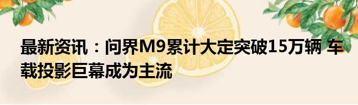 最新资讯：问界M9累计大定突破15万辆 车载投影巨幕成为主流