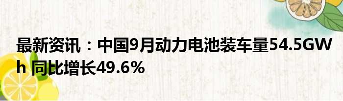 最新资讯：中国9月动力电池装车量54.5GWh 同比增长49.6%