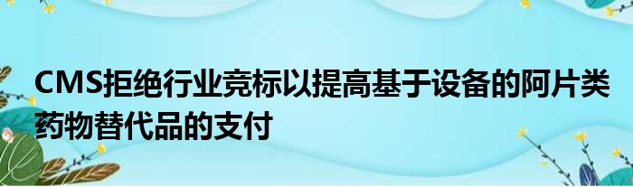 CMS拒绝行业竞标以提高基于设备的阿片类药物替代品的支付