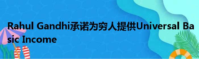 Rahul Gandhi承诺为穷人提供Universal Basic Income