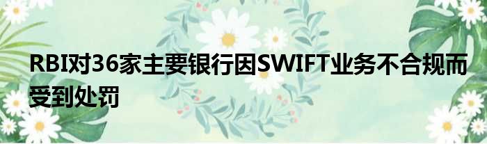 RBI对36家主要银行因SWIFT业务不合规而受到处罚