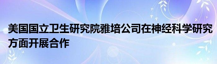 美国国立卫生研究院雅培公司在神经科学研究方面开展合作