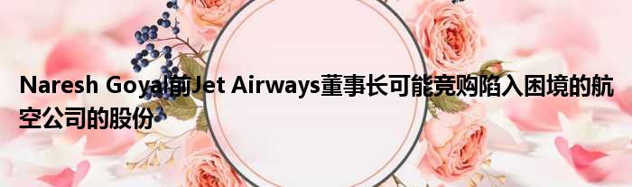 Naresh Goyal前Jet Airways董事长可能竞购陷入困境的航空公司的股份