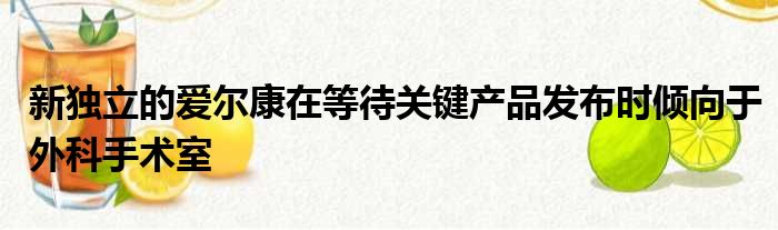 新独立的爱尔康在等待关键产品发布时倾向于外科手术室