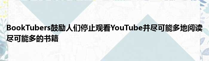 BookTubers鼓励人们停止观看YouTube并尽可能多地阅读尽可能多的书籍