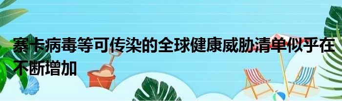 寨卡病毒等可传染的全球健康威胁清单似乎在不断增加