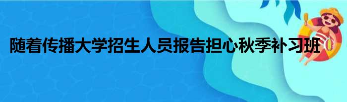 随着传播大学招生人员报告担心秋季补习班