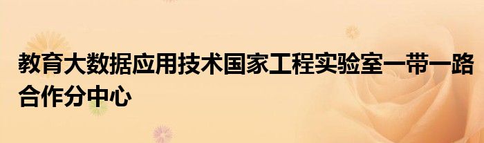 教育大数据应用技术国家工程实验室一带一路合作分中心