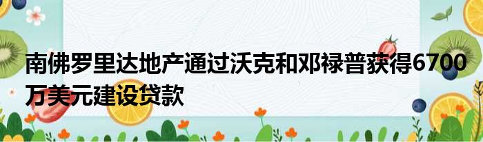 南佛罗里达地产通过沃克和邓禄普获得6700万美元建设贷款