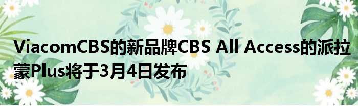 ViacomCBS的新品牌CBS All Access的派拉蒙Plus将于3月4日发布