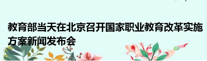 教育部当天在北京召开国家职业教育改革实施方案新闻发布会