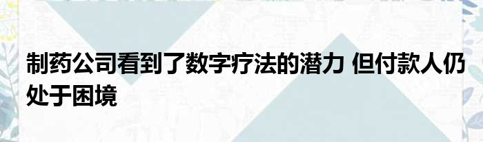 制药公司看到了数字疗法的潜力 但付款人仍处于困境