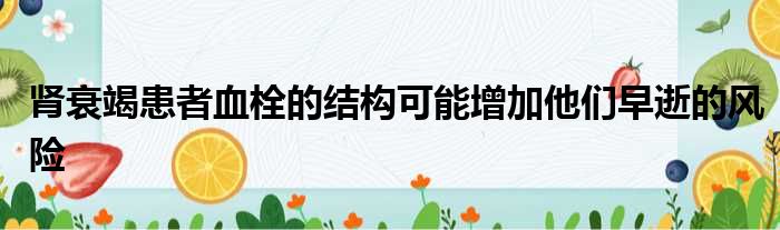 肾衰竭患者血栓的结构可能增加他们早逝的风险