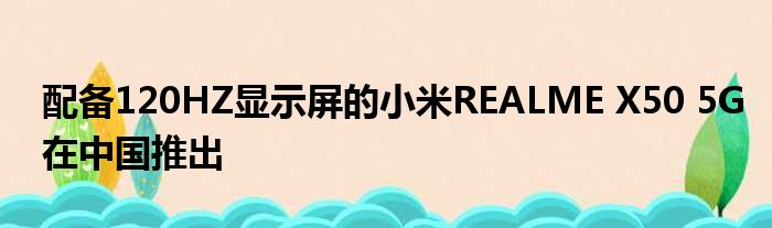 配备120HZ显示屏的小米REALME X50 5G在中国推出