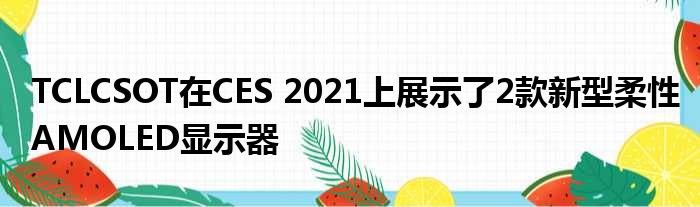 TCLCSOT在CES 2021上展示了2款新型柔性AMOLED显示器