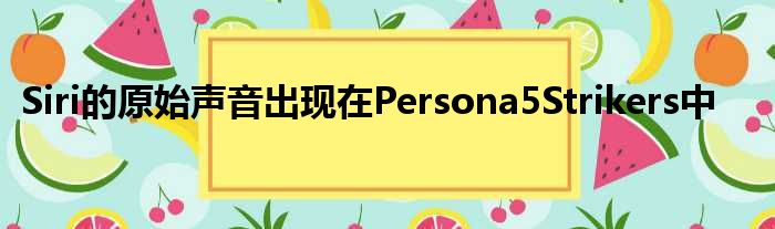 Siri的原始声音出现在Persona5Strikers中