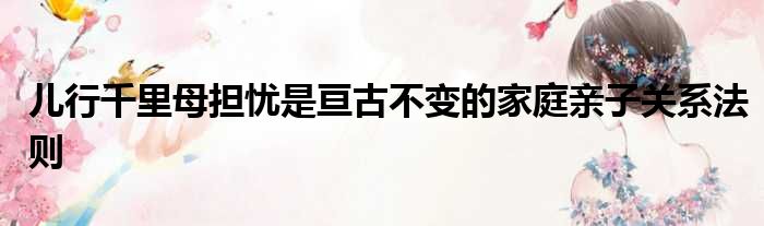 儿行千里母担忧是亘古不变的家庭亲子关系法则