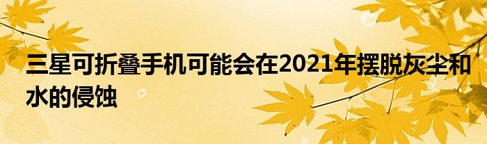 三星可折叠手机可能会在2021年摆脱灰尘和水的侵蚀