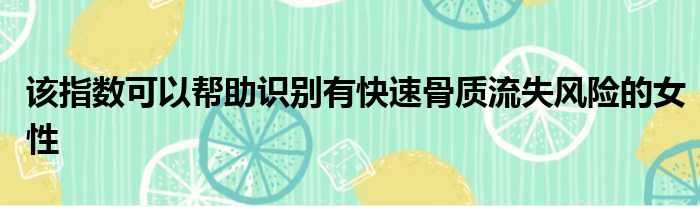 该指数可以帮助识别有快速骨质流失风险的女性