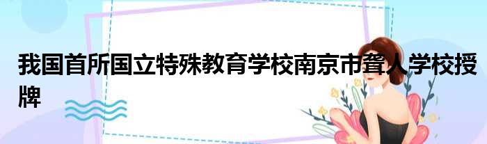 我国首所国立特殊教育学校南京市聋人学校授牌