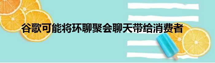 谷歌可能将环聊聚会聊天带给消费者