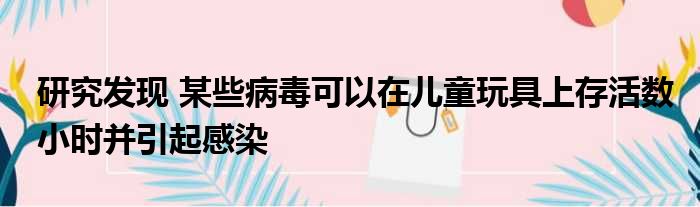 研究发现 某些病毒可以在儿童玩具上存活数小时并引起感染