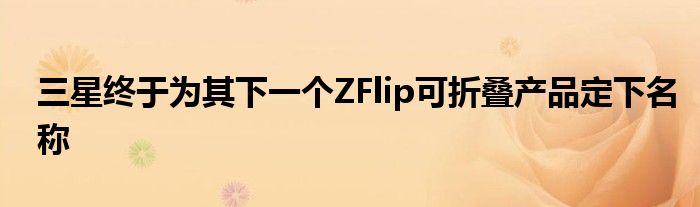 三星终于为其下一个ZFlip可折叠产品定下名称