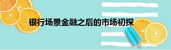 银行场景金融之后的市场初探