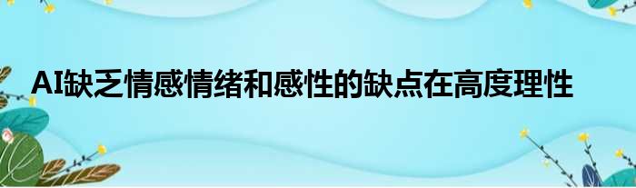 AI缺乏情感情绪和感性的缺点在高度理性