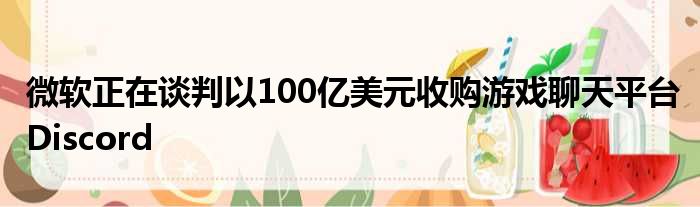 微软正在谈判以100亿美元收购游戏聊天平台Discord