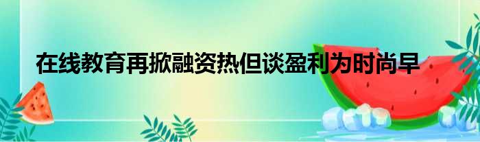 在线教育再掀融资热但谈盈利为时尚早