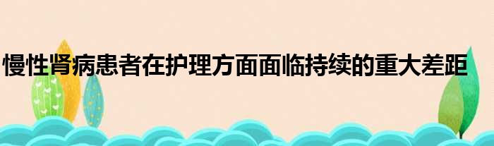 慢性肾病患者在护理方面面临持续的重大差距