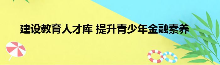 建设教育人才库 提升青少年金融素养