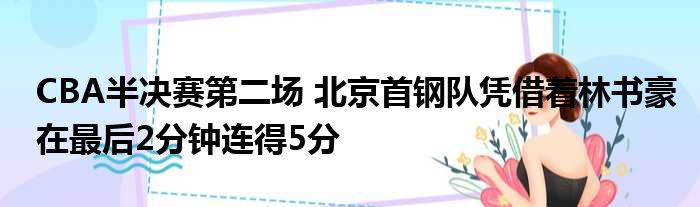 CBA半决赛第二场 北京首钢队凭借着林书豪在最后2分钟连得5分