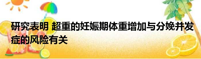 研究表明 超重的妊娠期体重增加与分娩并发症的风险有关