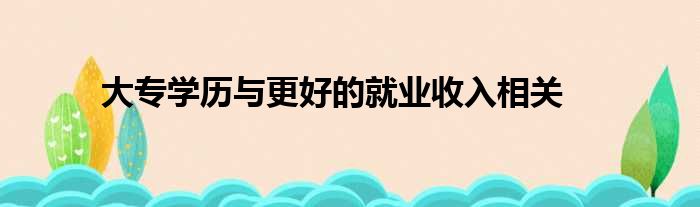 大专学历与更好的就业收入相关