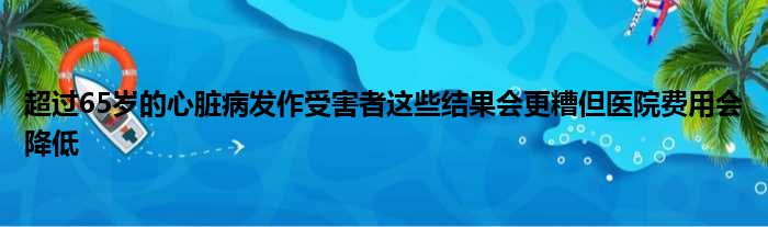 超过65岁的心脏病发作受害者这些结果会更糟但医院费用会降低