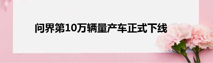 问界第10万辆量产车正式下线