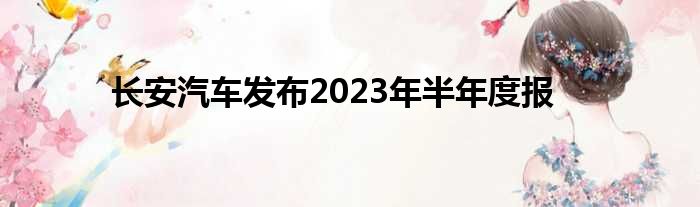 长安汽车发布2023年半年度报