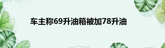 车主称69升油箱被加78升油