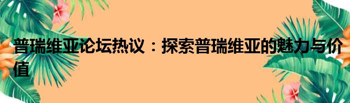 普瑞维亚论坛热议：探索普瑞维亚的魅力与价值