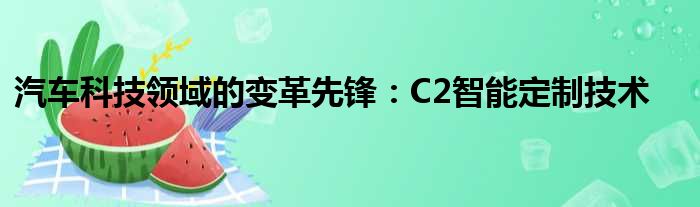 汽车科技领域的变革先锋：C2智能定制技术